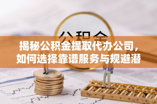 石河子揭秘公积金提取代办公司，如何选择靠谱服务与规避潜在风险