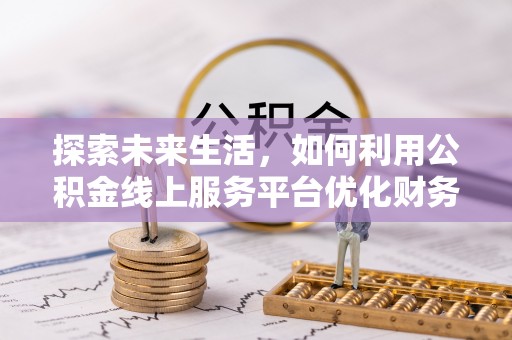 石河子探索未来生活，如何利用公积金线上服务平台优化财务管理