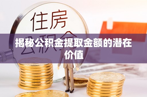 石河子揭秘公积金提取金额的潜在价值