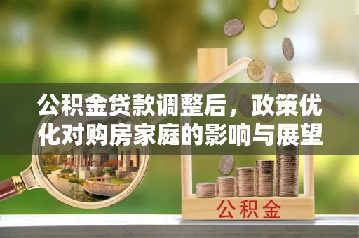 石河子公积金贷款调整后，政策优化对购房家庭的影响与展望