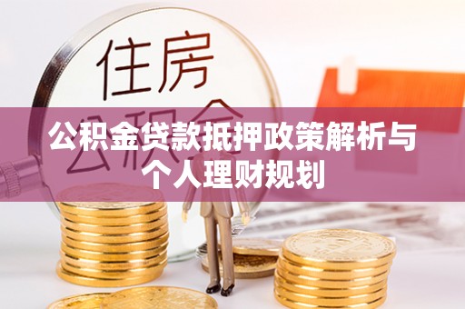 石河子公积金贷款抵押政策解析与个人理财规划