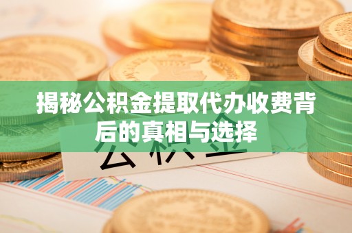 石河子揭秘公积金提取代办收费背后的真相与选择