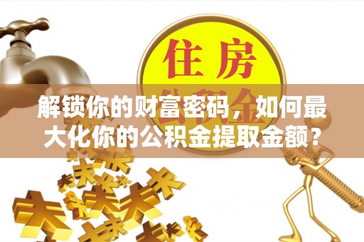 石河子解锁你的财富密码，如何最大化你的公积金提取金额？