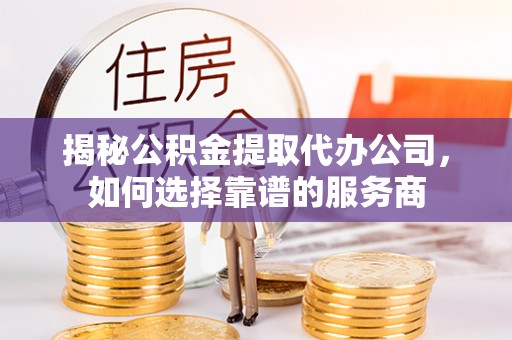 石河子揭秘公积金提取代办公司，如何选择靠谱的服务商