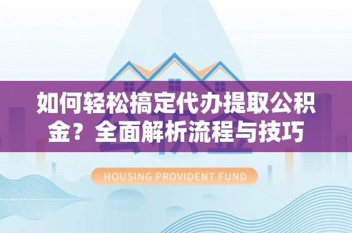 石河子如何轻松搞定代办提取公积金？全面解析流程与技巧