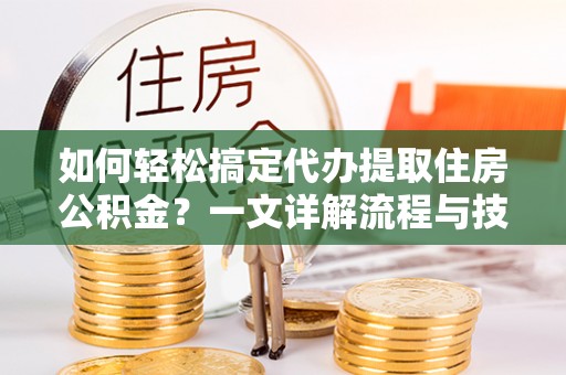 石河子如何轻松搞定代办提取住房公积金？一文详解流程与技巧