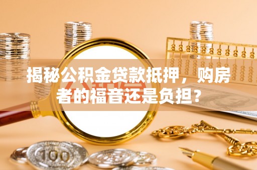 石河子揭秘公积金贷款抵押，购房者的福音还是负担？