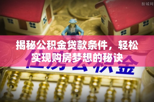 石河子揭秘公积金贷款条件，轻松实现购房梦想的秘诀