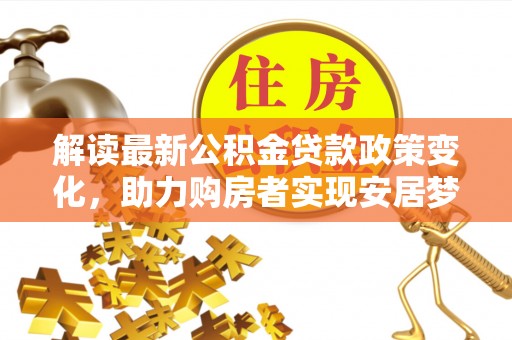石河子解读最新公积金贷款政策变化，助力购房者实现安居梦想
