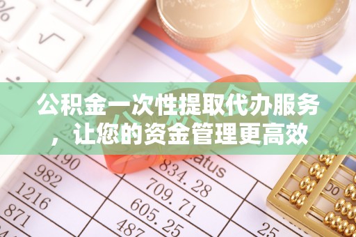 石河子公积金一次性提取代办服务，让您的资金管理更高效