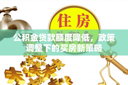 石河子公积金贷款额度降低，政策调整下的买房新策略