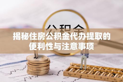 石河子揭秘住房公积金代办提取的便利性与注意事项
