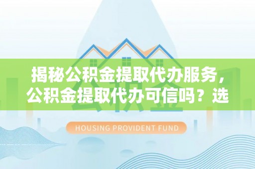石河子揭秘公积金提取代办服务，公积金提取代办可信吗？选择前你需要知道的真相