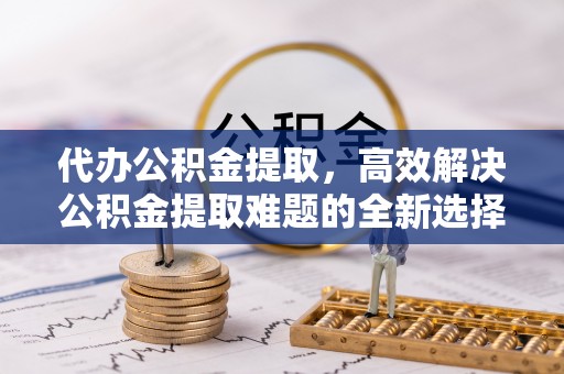 石河子代办公积金提取，高效解决公积金提取难题的全新选择