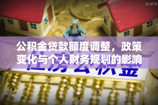 石河子公积金贷款额度调整，政策变化与个人财务规划的影响分析