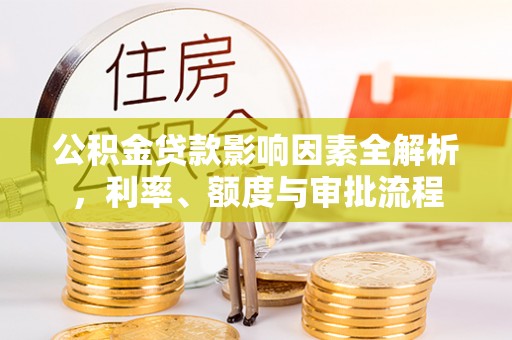 石河子公积金贷款影响因素全解析，利率、额度与审批流程