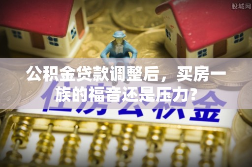 石河子公积金贷款调整后，买房一族的福音还是压力？