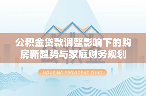 石河子公积金贷款调整影响下的购房新趋势与家庭财务规划