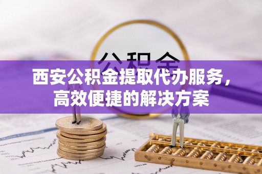 石河子西安公积金提取代办服务，高效便捷的解决方案