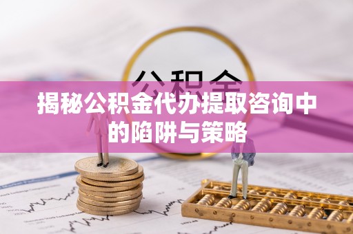 石河子揭秘公积金代办提取咨询中的陷阱与策略