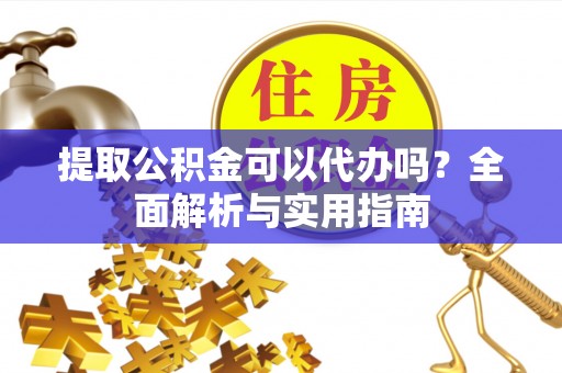 石河子提取公积金可以代办吗？全面解析与实用指南