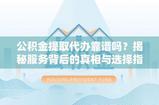 石河子公积金提取代办靠谱吗？揭秘服务背后的真相与选择指南