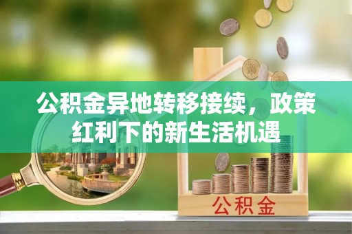 石河子公积金异地转移接续，政策红利下的新生活机遇