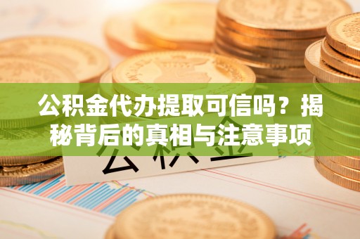 石河子公积金代办提取可信吗？揭秘背后的真相与注意事项