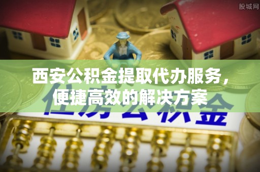 石河子西安公积金提取代办服务，便捷高效的解决方案