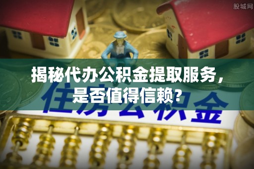 石河子揭秘代办公积金提取服务，是否值得信赖？