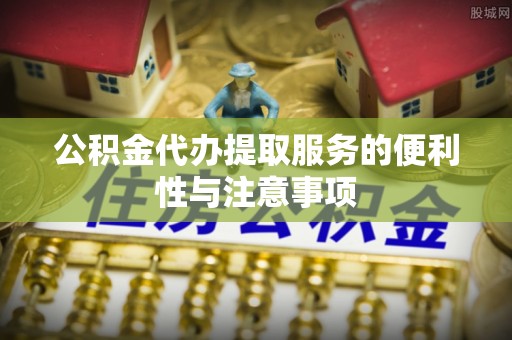 石河子公积金代办提取服务的便利性与注意事项