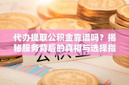 石河子代办提取公积金靠谱吗？揭秘服务背后的真相与选择指南
