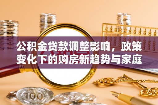 石河子公积金贷款调整影响，政策变化下的购房新趋势与家庭财务规划