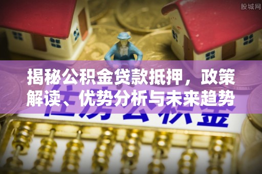 石河子揭秘公积金贷款抵押，政策解读、优势分析与未来趋势