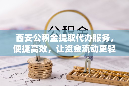 石河子西安公积金提取代办服务，便捷高效，让资金流动更轻松