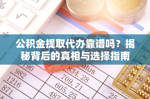 石河子公积金提取代办靠谱吗？揭秘背后的真相与选择指南