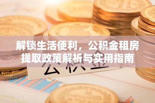 石河子解锁生活便利，公积金租房提取政策解析与实用指南