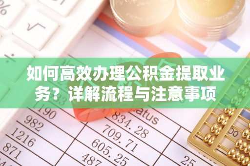 石河子如何高效办理公积金提取业务？详解流程与注意事项