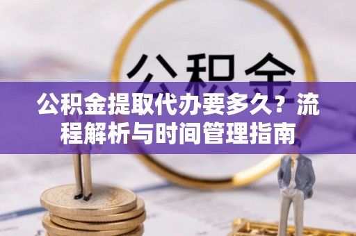 石河子公积金提取代办要多久？流程解析与时间管理指南