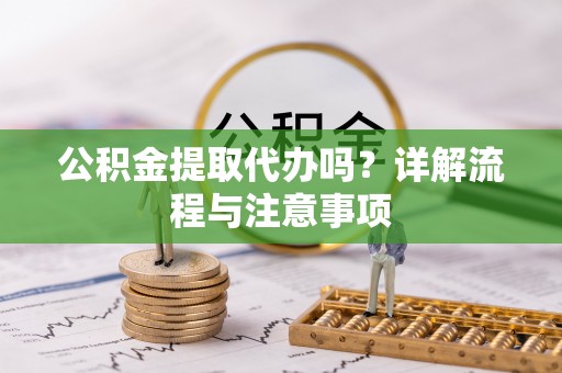 石河子公积金提取代办吗？详解流程与注意事项