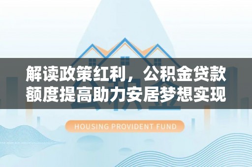 石河子解读政策红利，公积金贷款额度提高助力安居梦想实现