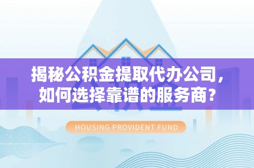 石河子揭秘公积金提取代办公司，如何选择靠谱的服务商？