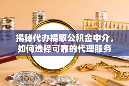 石河子揭秘代办提取公积金中介，如何选择可靠的代理服务
