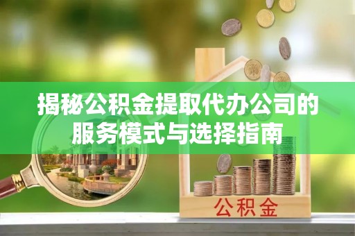 石河子揭秘公积金提取代办公司的服务模式与选择指南