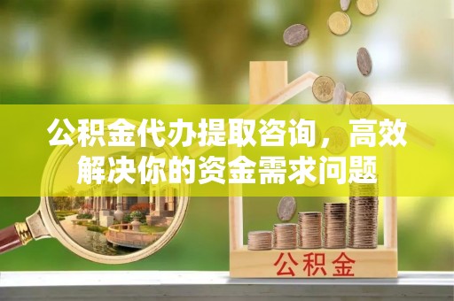 石河子公积金代办提取咨询，高效解决你的资金需求问题