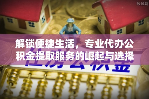 石河子解锁便捷生活，专业代办公积金提取服务的崛起与选择