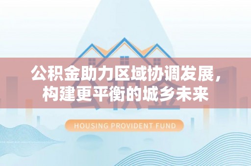 石河子公积金助力区域协调发展，构建更平衡的城乡未来