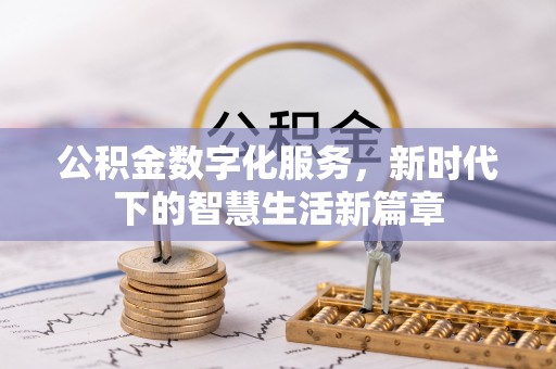 石河子公积金数字化服务，新时代下的智慧生活新篇章