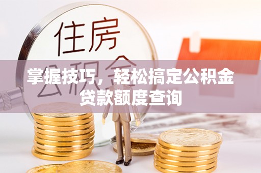 石河子掌握技巧，轻松搞定公积金贷款额度查询
