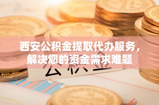 石河子西安公积金提取代办服务，解决您的资金需求难题